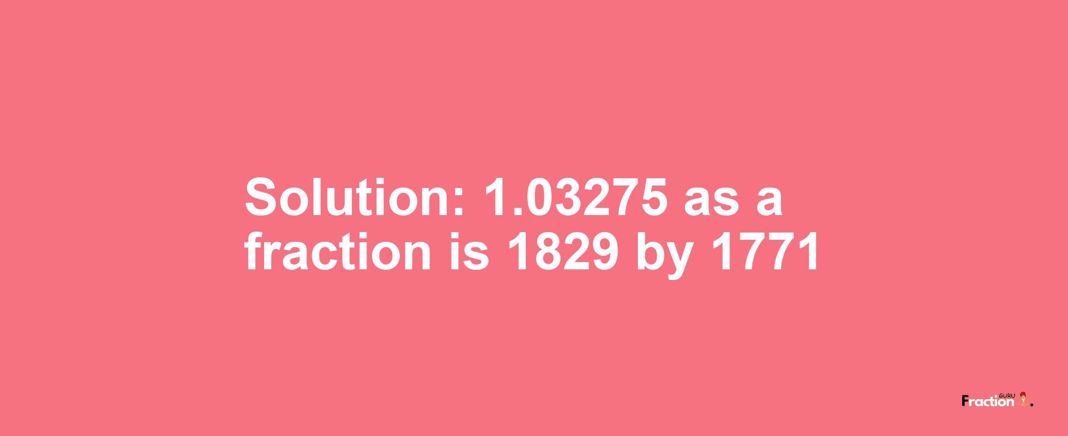 Solution:1.03275 as a fraction is 1829/1771